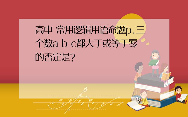 高中 常用逻辑用语命题p.三个数a b c都大于或等于零的否定是?