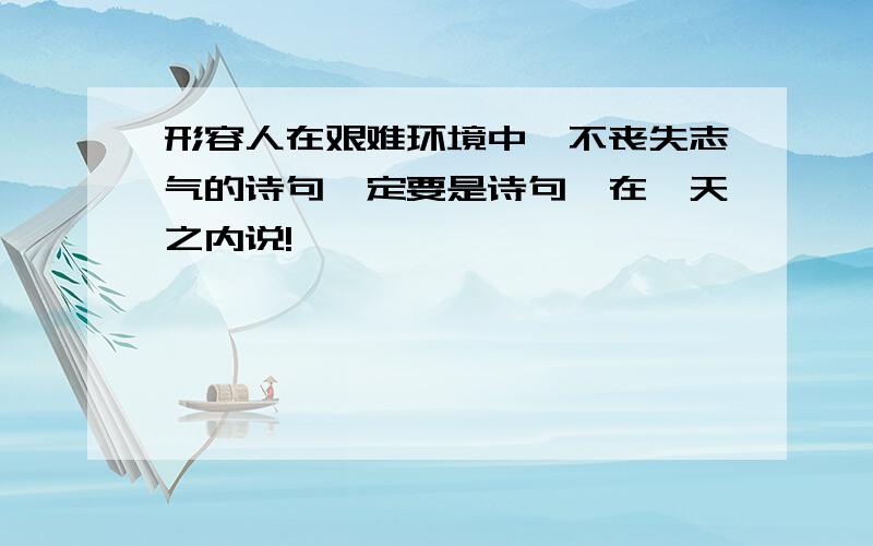 形容人在艰难环境中,不丧失志气的诗句一定要是诗句,在一天之内说!