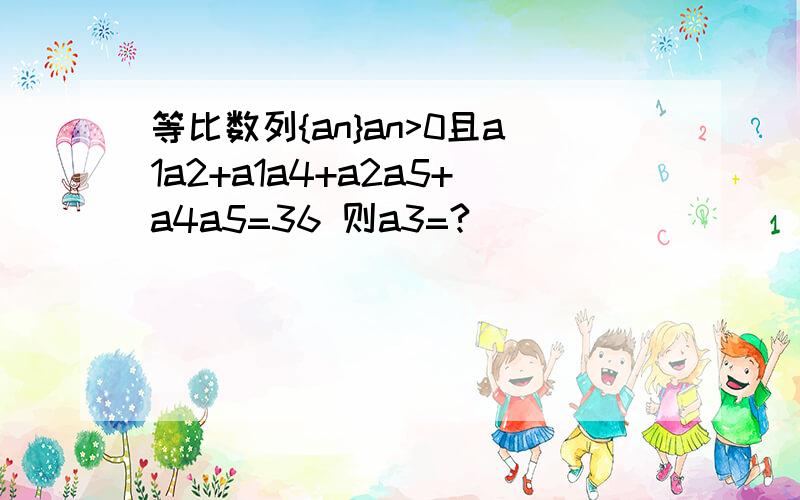 等比数列{an}an>0且a1a2+a1a4+a2a5+a4a5=36 则a3=?