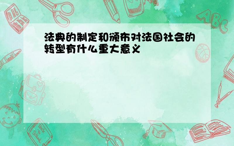 法典的制定和颁布对法国社会的转型有什么重大意义