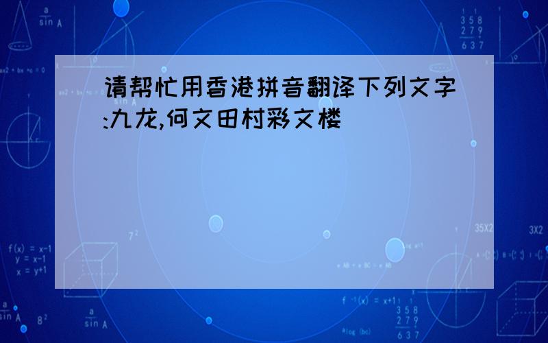 请帮忙用香港拼音翻译下列文字:九龙,何文田村彩文楼