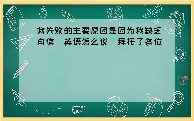 我失败的主要原因是因为我缺乏自信(英语怎么说)拜托了各位