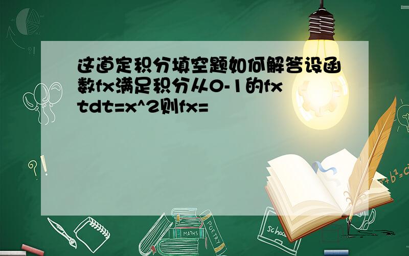 这道定积分填空题如何解答设函数fx满足积分从0-1的fxtdt=x^2则fx=