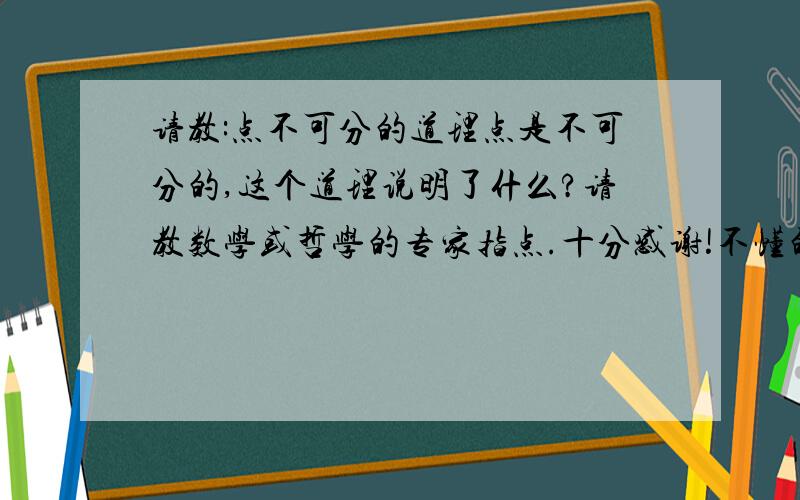 请教:点不可分的道理点是不可分的,这个道理说明了什么?请教数学或哲学的专家指点.十分感谢!不懂的请勿搅局