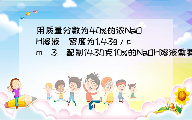 用质量分数为40%的浓NaOH溶液（密度为1.43g/cm^3）配制1430克10%的NaOH溶液需要量取40%的NaOH溶液多少毫升?水多少毫升?