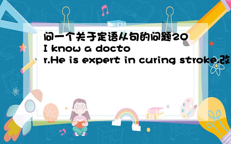 问一个关于定语从句的问题20I know a doctor.He is expert in curing stroke.改成：I know a doctor who is expert in curing stroke.这样的话没有错误吧.