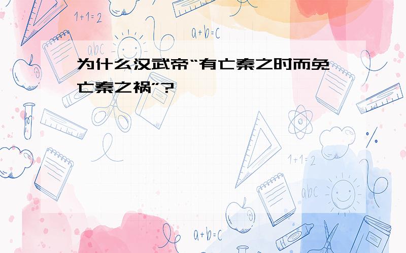 为什么汉武帝“有亡秦之时而免亡秦之祸”?