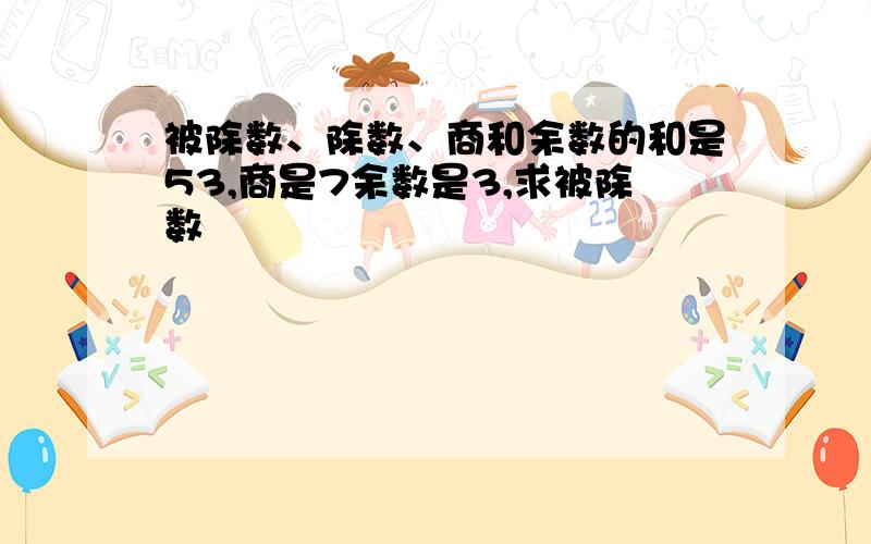 被除数、除数、商和余数的和是53,商是7余数是3,求被除数