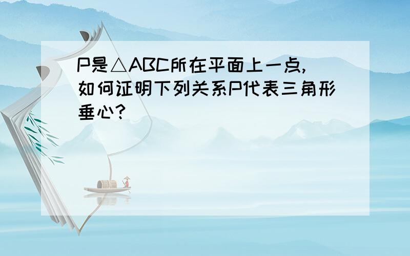 P是△ABC所在平面上一点,如何证明下列关系P代表三角形垂心?