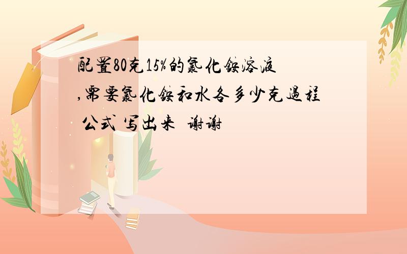 配置80克15%的氯化铵溶液,需要氯化铵和水各多少克过程 公式 写出来  谢谢