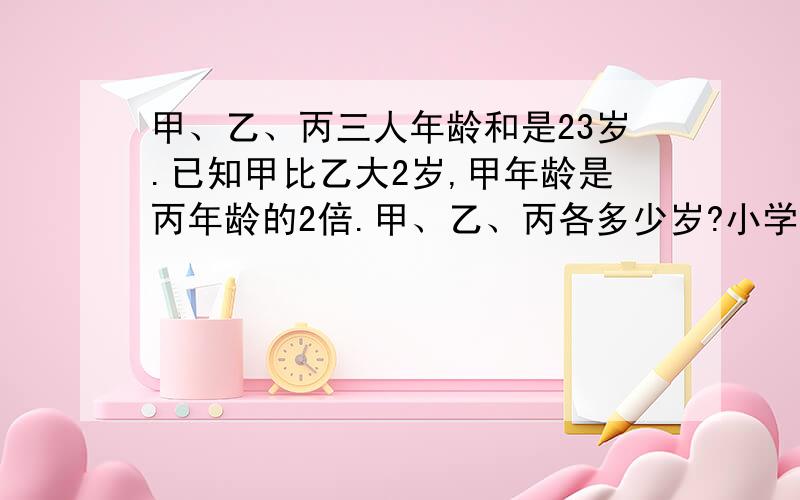 甲、乙、丙三人年龄和是23岁.已知甲比乙大2岁,甲年龄是丙年龄的2倍.甲、乙、丙各多少岁?小学二年级的题目,年龄我知道是甲10岁,乙8岁,丙5岁,求计算过程说明