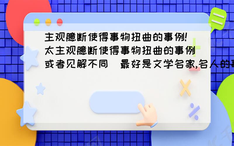 主观臆断使得事物扭曲的事例!太主观臆断使得事物扭曲的事例或者见解不同．最好是文学名家,名人的事例．