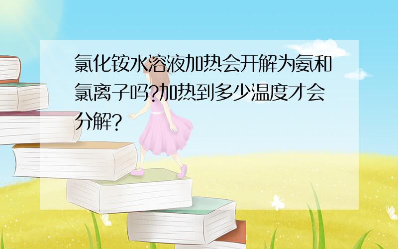 氯化铵水溶液加热会开解为氨和氯离子吗?加热到多少温度才会分解?