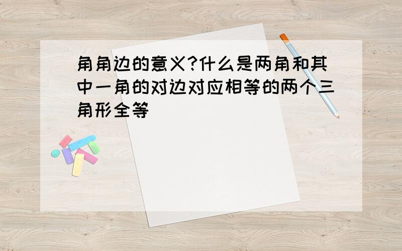 角角边的意义?什么是两角和其中一角的对边对应相等的两个三角形全等