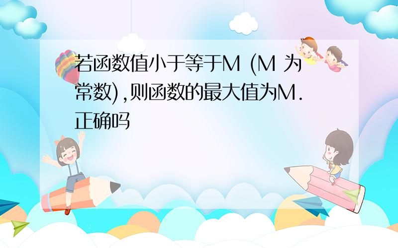 若函数值小于等于M (M 为常数),则函数的最大值为M.正确吗