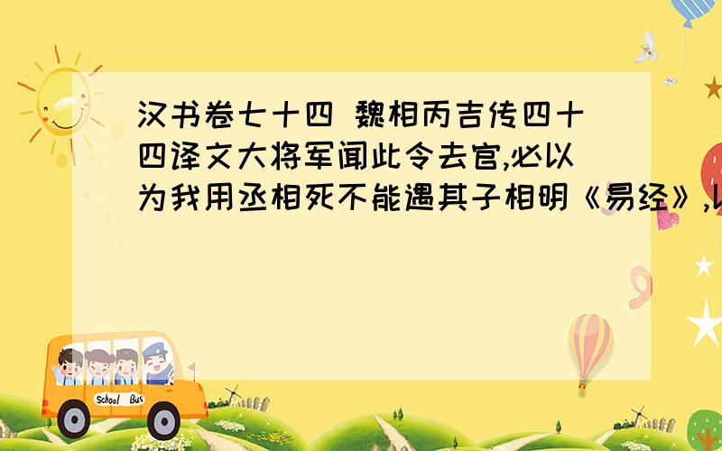 汉书卷七十四 魏相丙吉传四十四译文大将军闻此令去官,必以为我用丞相死不能遇其子相明《易经》,以为古今异制,方今务在奉行故事而已今霍氏骄奢放纵,宜有以损夺其权,以固万世之基,全功