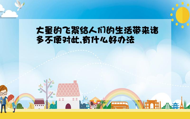 大量的飞絮给人们的生活带来诸多不便对此,有什么好办法