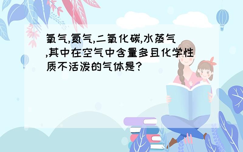 氧气,氮气,二氧化碳,水蒸气,其中在空气中含量多且化学性质不活泼的气体是?