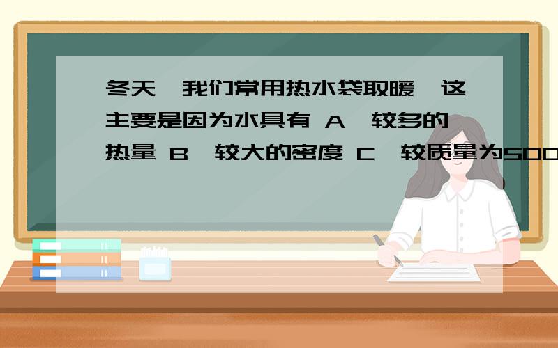 冬天,我们常用热水袋取暖,这主要是因为水具有 A、较多的热量 B、较大的密度 C、较质量为500g,温度为20℃的铜,投入质量为1500g,温度为20℃的水中,这时 A 铜块吸热,因为铜的比热容小B 水放热,