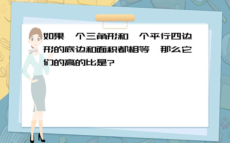 如果一个三角形和一个平行四边形的底边和面积都相等,那么它们的高的比是?