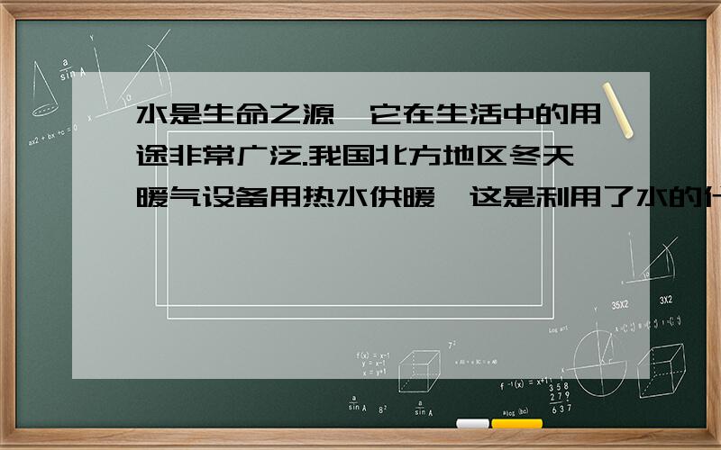 水是生命之源,它在生活中的用途非常广泛.我国北方地区冬天暖气设备用热水供暖,这是利用了水的什么性质水是生命之源,它在生活中的用途非常广泛.我国北方地区冬天暖气设备用热水供暖,