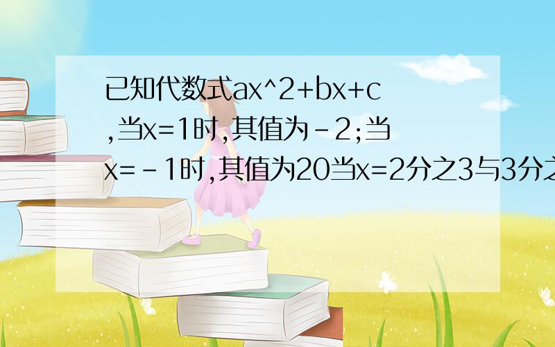 已知代数式ax^2+bx+c,当x=1时,其值为-2;当x=-1时,其值为20当x=2分之3与3分之1时，y的值相等；求a、b、c的值