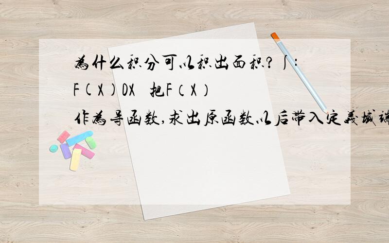 为什么积分可以积出面积?∫:F(X)DX   把F（X）作为导函数,求出原函数以后带入定义域端点相减就是面积.很简单啊……但是原理是什么呢?也就是说,为什么积出来为什么是面积?我上高一啊，只