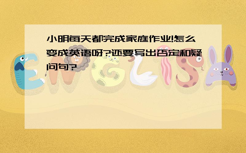 小明每天都完成家庭作业!怎么变成英语呀?还要写出否定和疑问句?