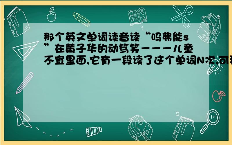 那个英文单词读音读“吗弗能s”在黄子华的动笃笑－－－儿童不宜里面,它有一段读了这个单词N次,可我不知道怎么拼...求达人教教