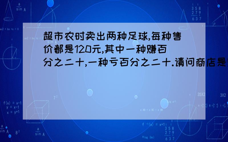 超市农时卖出两种足球,每种售价都是120元,其中一种赚百分之二十,一种亏百分之二十.请问商店是赚还是亏