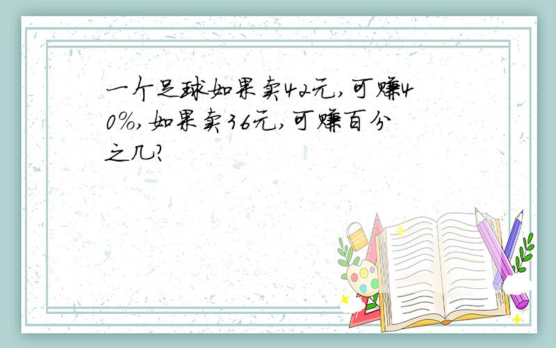 一个足球如果卖42元,可赚40%,如果卖36元,可赚百分之几?