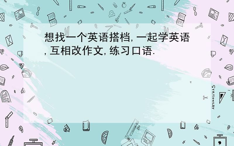 想找一个英语搭档,一起学英语,互相改作文,练习口语.