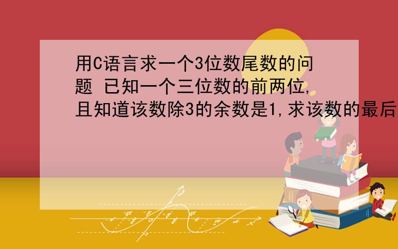 用C语言求一个3位数尾数的问题 已知一个三位数的前两位,且知道该数除3的余数是1,求该数的最后一位数如23a,求这个a?请写出程序