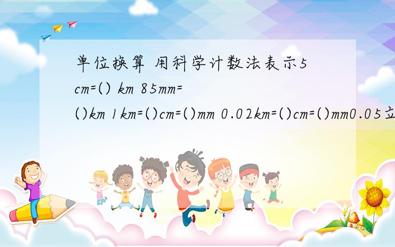 单位换算 用科学计数法表示5cm=() km 85mm=()km 1km=()cm=()mm 0.02km=()cm=()mm0.05立方米=（）立方厘米 2.5立方米=（）立方厘米 50L=（）mL