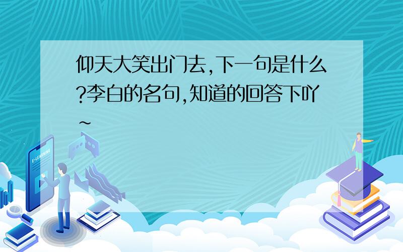 仰天大笑出门去,下一句是什么?李白的名句,知道的回答下吖~