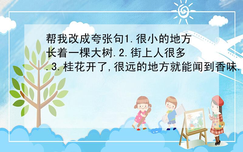 帮我改成夸张句1.很小的地方长着一棵大树.2.街上人很多.3.桂花开了,很远的地方就能闻到香味.有没有更好的啊，有最准确的加悬赏还有几道：单独一个字阿姨是优秀售货员，红红只要会唱歌