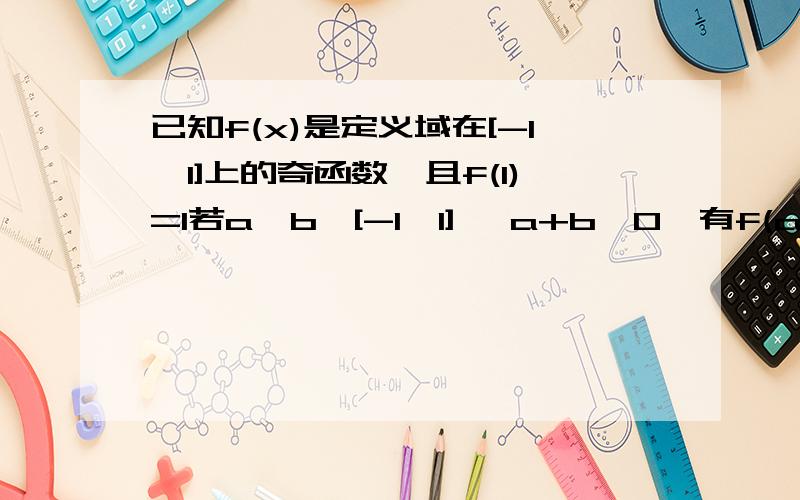 已知f(x)是定义域在[-1,1]上的奇函数,且f(1)=1若a,b∈[-1,1] ,a+b≠0,有f(a)+f(b)/a+b>0成立(1)判断函数f(x)在[-1,1]上是增函数,还是减函数,并证明你的结论；（2）解不等式f(x+(1/2)