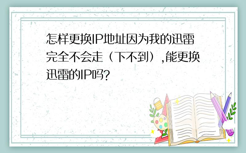 怎样更换IP地址因为我的迅雷完全不会走（下不到）,能更换迅雷的IP吗?