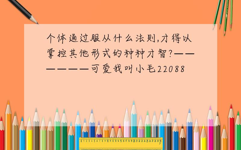 个体通过服从什么法则,才得以掌控其他形式的种种才智?——————可爱我叫小毛22088