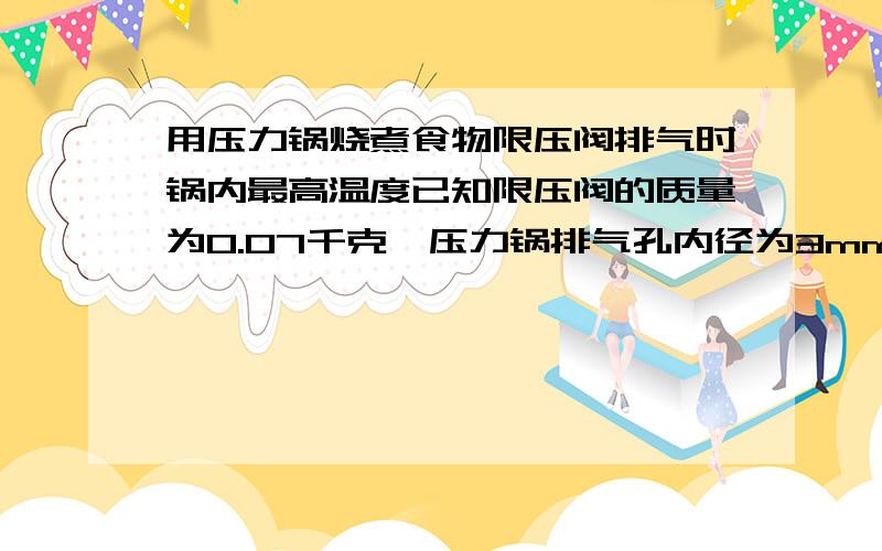 用压力锅烧煮食物限压阀排气时锅内最高温度已知限压阀的质量为0.07千克,压力锅排气孔内径为3mm大气压为100kpa,g取10N/kg急等,