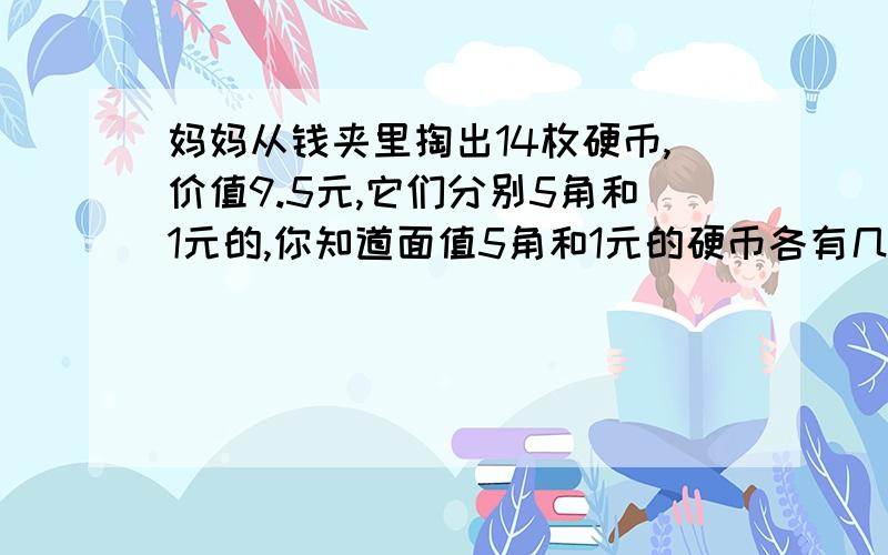 妈妈从钱夹里掏出14枚硬币,价值9.5元,它们分别5角和1元的,你知道面值5角和1元的硬币各有几枚吗?