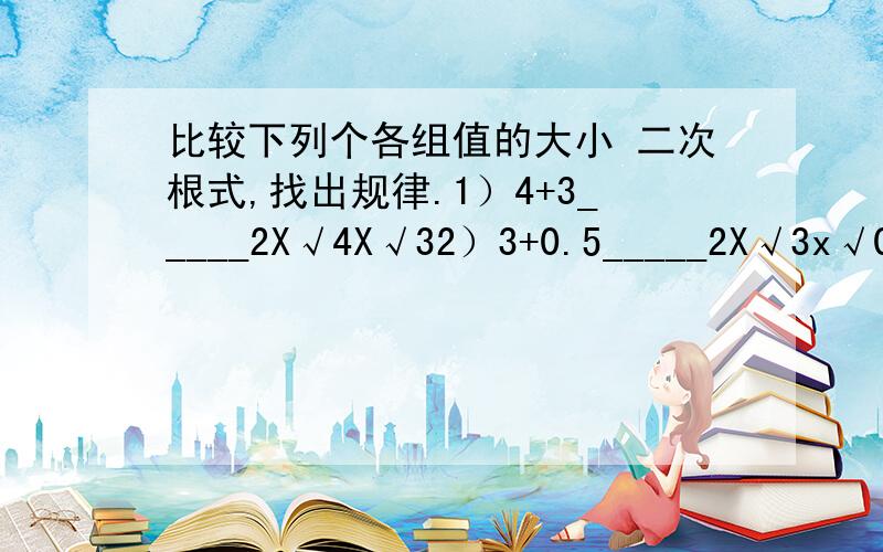 比较下列个各组值的大小 二次根式,找出规律.1）4+3_____2X√4X√32）3+0.5_____2X√3x√0.53）5+5______2X√5X√5第一个是大于,第二个是小于,第三个是等于.无语.有什么规律啊