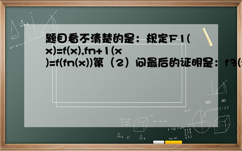 题目看不清楚的是：规定F1(x)=f(x),fn+1(x)=f(fn(x))第（2）问最后的证明是：f3(x)=x