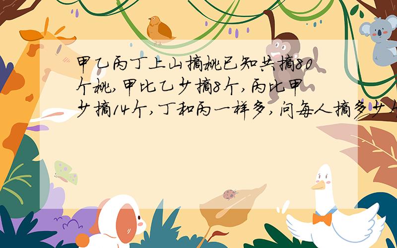 甲乙丙丁上山摘桃已知共摘80个桃,甲比乙少摘8个,丙比甲少摘14个,丁和丙一样多,问每人摘多少个桃?