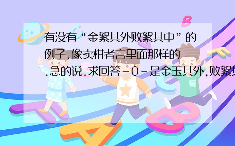 有没有“金絮其外败絮其中”的例子.像卖柑者言里面那样的 .急的说.求回答-0-是金玉其外,败絮其中 - -    打错了