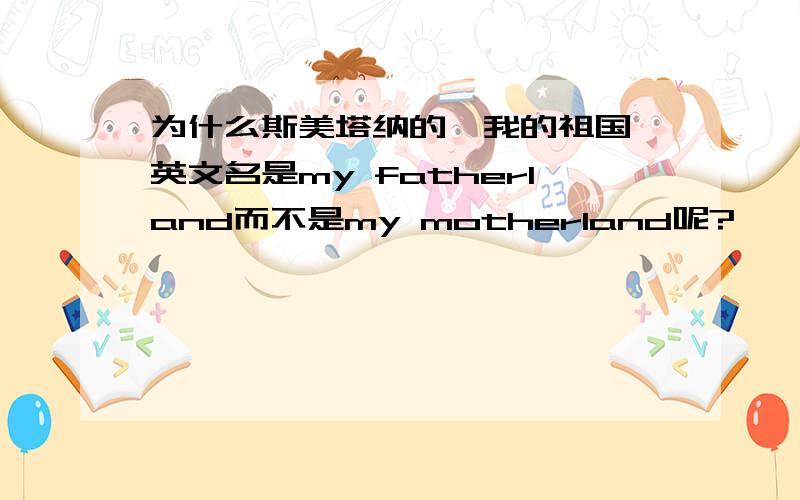 为什么斯美塔纳的《我的祖国》英文名是my fatherland而不是my motherland呢?