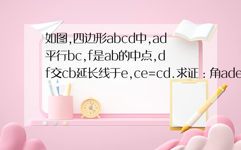 如图,四边形abcd中,ad平行bc,f是ab的中点,df交cb延长线于e,ce=cd.求证：角ade=角edc.用全等证明