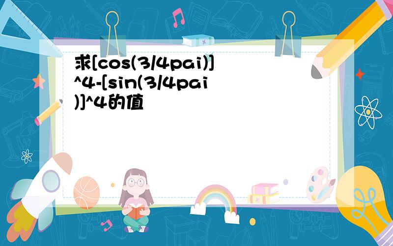 求[cos(3/4pai)]^4-[sin(3/4pai)]^4的值