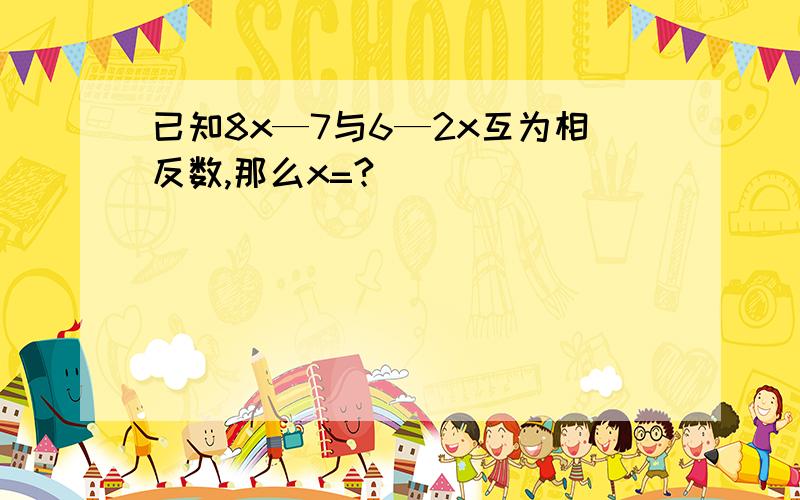 已知8x—7与6—2x互为相反数,那么x=?