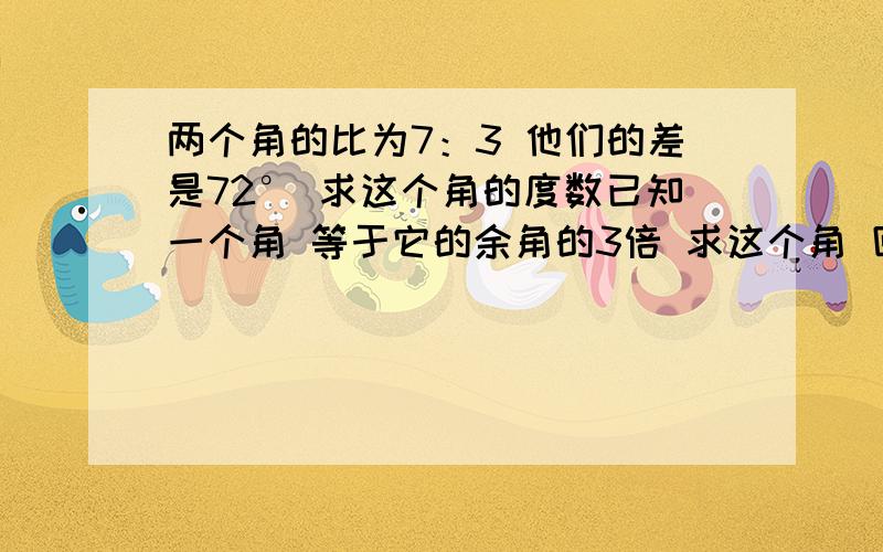 两个角的比为7：3 他们的差是72° 求这个角的度数已知一个角 等于它的余角的3倍 求这个角 回答对 在追